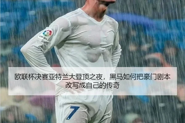 欧联杯决赛亚特兰大登顶之夜，黑马如何把豪门剧本改写成自己的传奇 - kaiyun